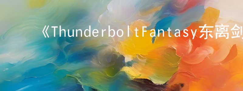 ﻿陈荣捷发布﻿《ThunderboltFantasy东离剑游纪4》详情介绍_ThunderboltFantasy东离剑游纪4已完结在线观看_ThunderboltFantasy东离剑游纪4迅雷下载_日漫